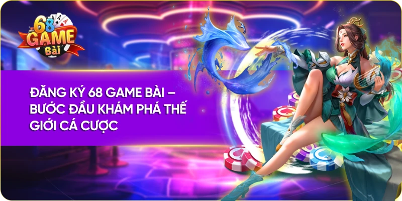 Đăng Ký 68 Game Bài – Bước Đầu Khám Phá Thế Giới Cá Cược
