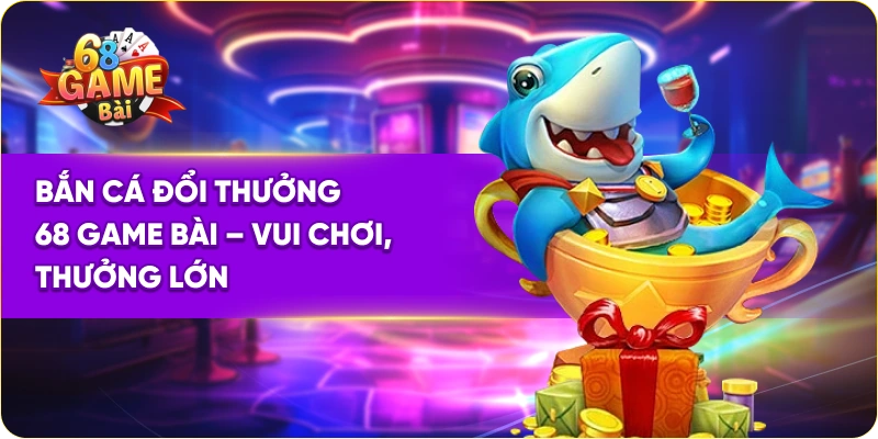 Bắn Cá Đổi Thưởng 68 Game Bài – Vui Chơi, Thưởng Lớn