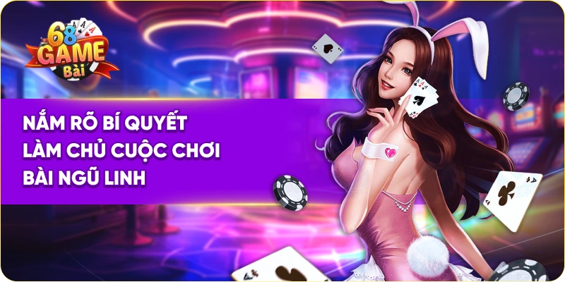 Nắm rõ bí quyết làm chủ cuộc chơi bài ngũ linh 68 game bài