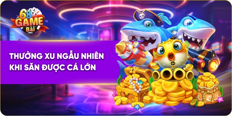 Bắn cá ăn xu thưởng xu ngẫu nhiên khi săn được cá lớn